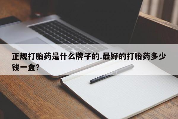 流产药怎么购买正规打胎药是什么牌子的.最好的打胎药多少钱一盒？