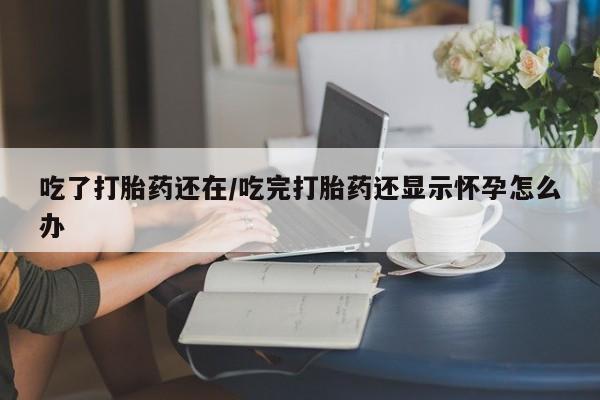 流产药怎么购买吃了打胎药还在/吃完打胎药还显示怀孕怎么办