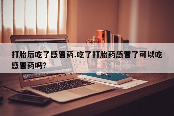 流产药怎么购买打胎后吃了感冒药.吃了打胎药感冒了可以吃感冒药吗？