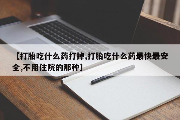 流产药怎么购买【打胎吃什么药打掉,打胎吃什么药最快最安全,不用住院的那种】