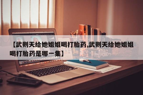 流产药怎么购买【武则天给她姐姐喝打胎药,武则天给她姐姐喝打胎药是哪一集】