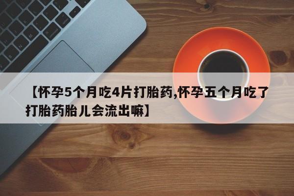 流产药怎么购买【怀孕5个月吃4片打胎药,怀孕五个月吃了打胎药胎儿会流出嘛】
