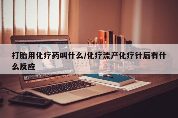 流产药怎么购买打胎用化疗药叫什么/化疗流产化疗针后有什么反应