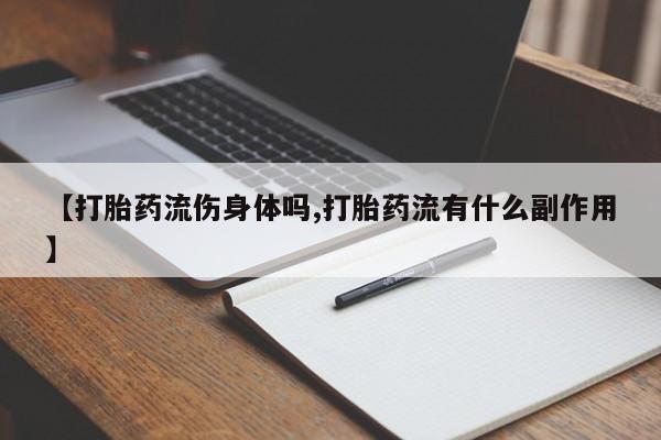 流产药怎么购买【打胎药流伤身体吗,打胎药流有什么副作用】