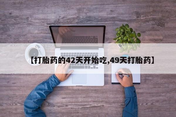 流产药怎么购买【打胎药的42天开始吃,49天打胎药】