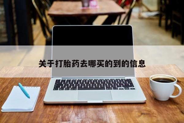 流产药怎么购买关于打胎药去哪买的到的信息