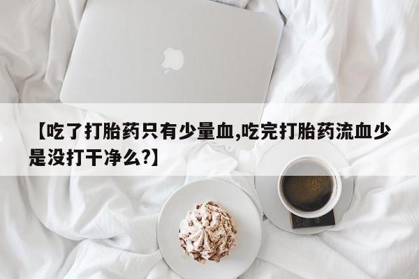 流产药怎么购买【吃了打胎药只有少量血,吃完打胎药流血少是没打干净么?】