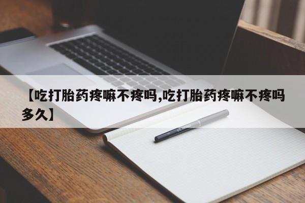 流产药怎么购买【吃打胎药疼嘛不疼吗,吃打胎药疼嘛不疼吗多久】
