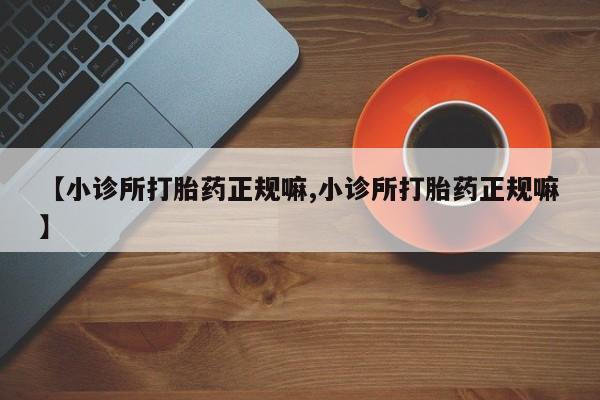 流产药怎么购买【小诊所打胎药正规嘛,小诊所打胎药正规嘛】