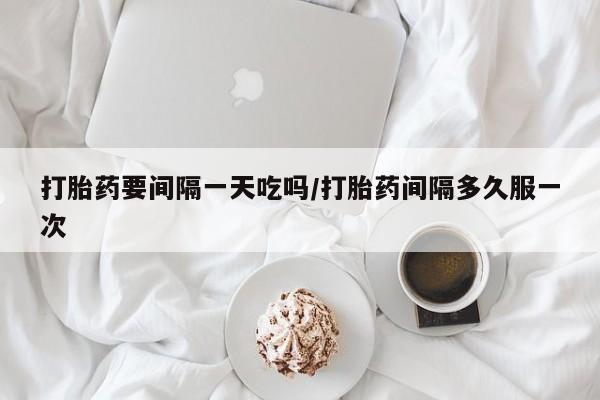 流产药怎么购买打胎药要间隔一天吃吗/打胎药间隔多久服一次