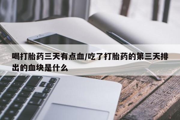 流产药怎么购买喝打胎药三天有点血/吃了打胎药的第三天排出的血块是什么
