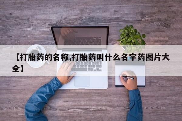 流产药怎么购买【打胎药的名称,打胎药叫什么名字药图片大全】