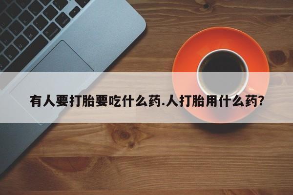 流产药怎么购买有人要打胎要吃什么药.人打胎用什么药？