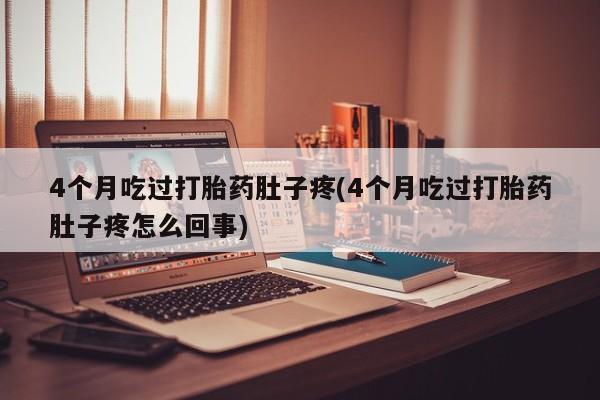 流产药怎么购买4个月吃过打胎药肚子疼(4个月吃过打胎药肚子疼怎么回事)