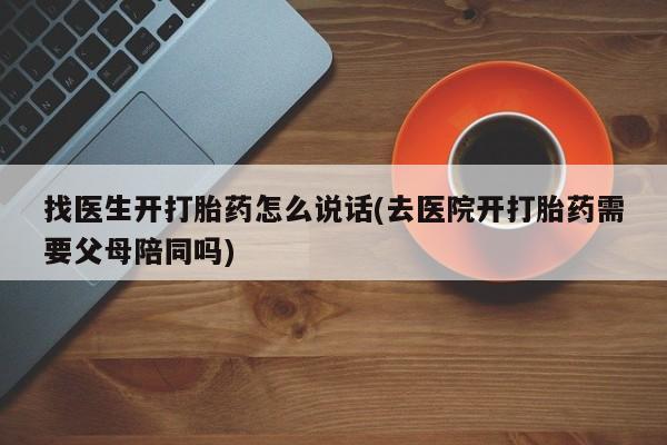 流产药怎么购买找医生开打胎药怎么说话(去医院开打胎药需要父母陪同吗)