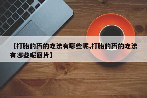 流产药怎么购买【打胎的药的吃法有哪些呢,打胎的药的吃法有哪些呢图片】