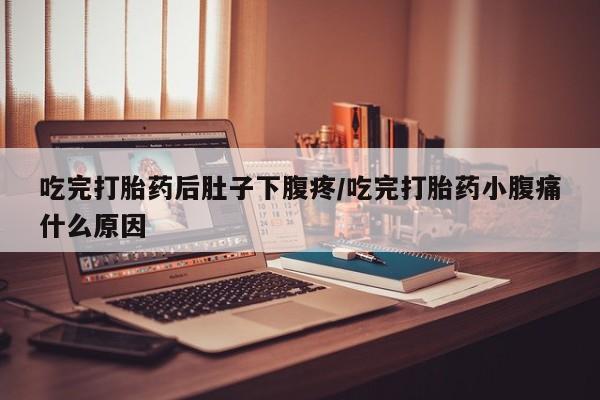 流产药怎么购买吃完打胎药后肚子下腹疼/吃完打胎药小腹痛什么原因