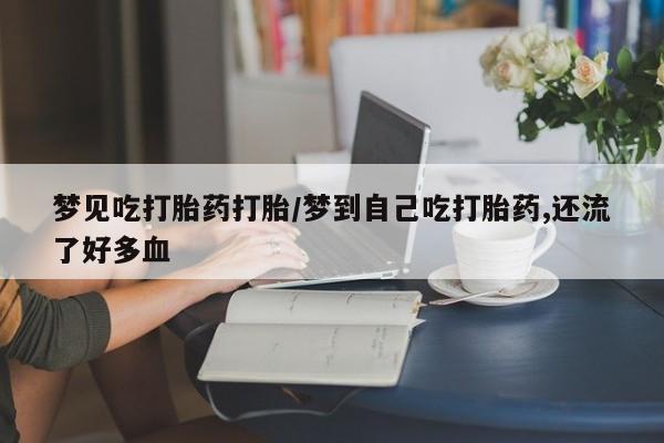 流产药怎么购买梦见吃打胎药打胎/梦到自己吃打胎药,还流了好多血