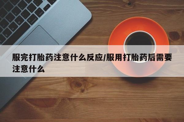 流产药怎么购买服完打胎药注意什么反应/服用打胎药后需要注意什么
