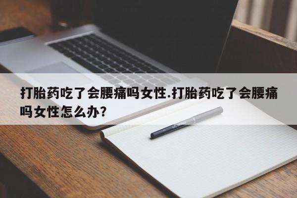 流产药怎么购买打胎药吃了会腰痛吗女性.打胎药吃了会腰痛吗女性怎么办？