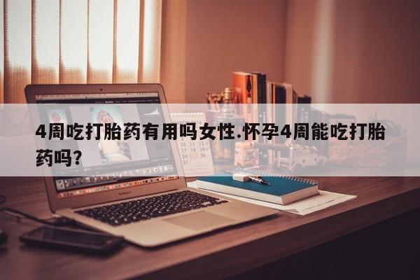 流产药怎么购买4周吃打胎药有用吗女性.怀孕4周能吃打胎药吗？