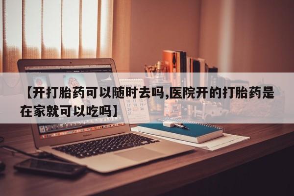 流产药怎么购买【开打胎药可以随时去吗,医院开的打胎药是在家就可以吃吗】