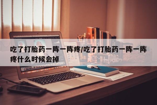 流产药怎么购买吃了打胎药一阵一阵疼/吃了打胎药一阵一阵疼什么时候会掉