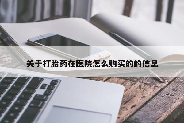 流产药怎么购买关于打胎药在医院怎么购买的的信息