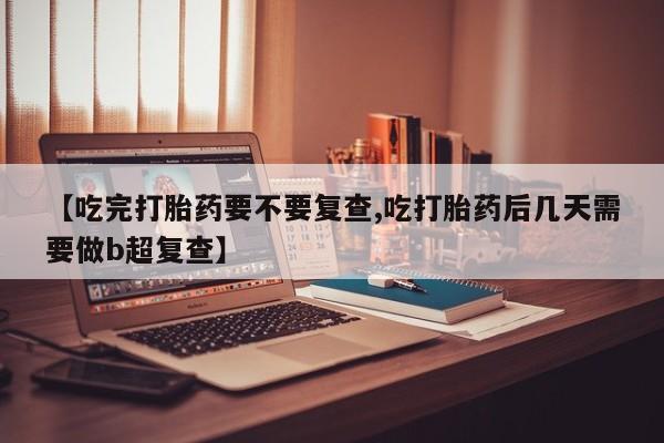 流产药怎么购买【吃完打胎药要不要复查,吃打胎药后几天需要做b超复查】