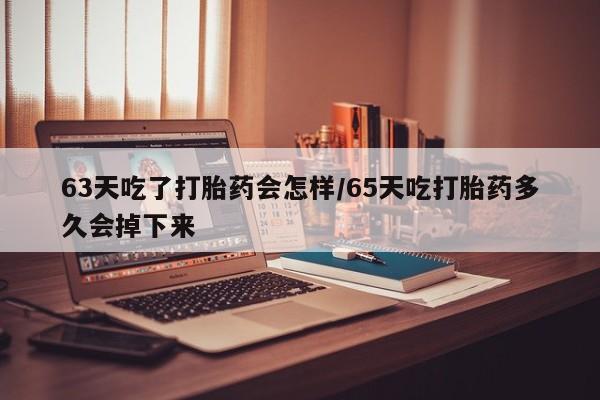 流产药怎么购买63天吃了打胎药会怎样/65天吃打胎药多久会掉下来
