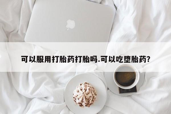流产药怎么购买可以服用打胎药打胎吗.可以吃堕胎药？