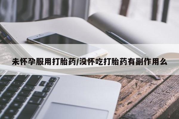 流产药怎么购买未怀孕服用打胎药/没怀吃打胎药有副作用么