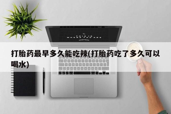 流产药怎么购买打胎药最早多久能吃辣(打胎药吃了多久可以喝水)