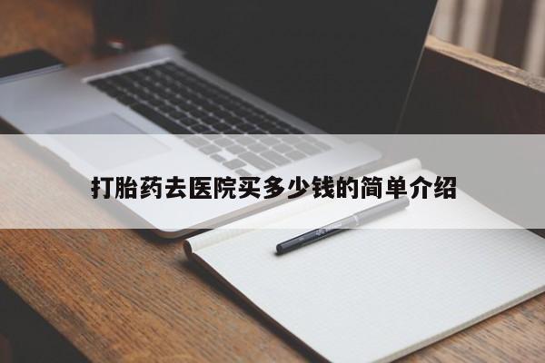 流产药怎么购买打胎药去医院买多少钱的简单介绍