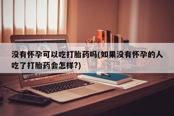 流产药怎么购买没有怀孕可以吃打胎药吗(如果没有怀孕的人吃了打胎药会怎样?)