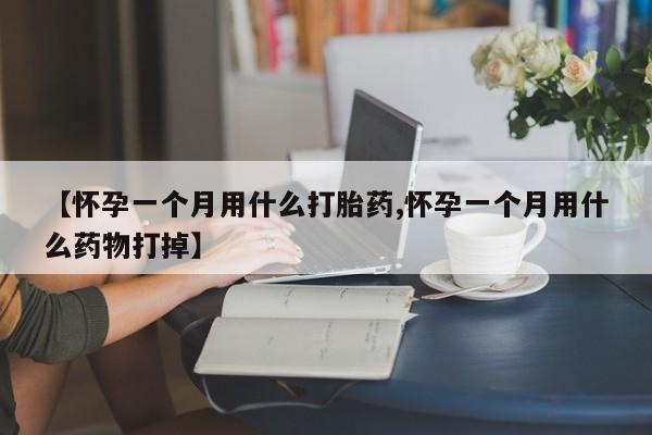 流产药怎么购买【怀孕一个月用什么打胎药,怀孕一个月用什么药物打掉】