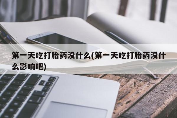 流产药怎么购买第一天吃打胎药没什么(第一天吃打胎药没什么影响吧)