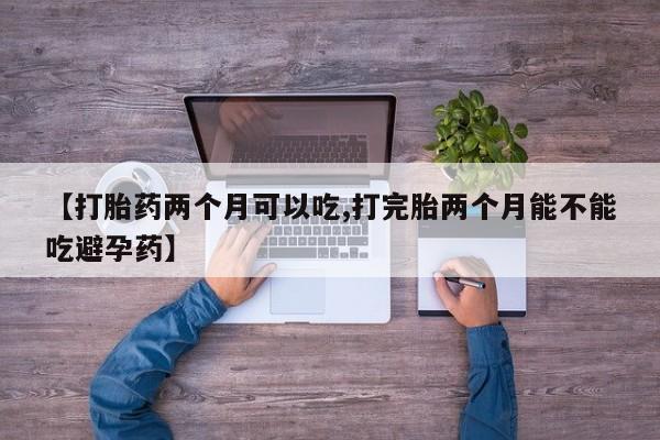 流产药怎么购买【打胎药两个月可以吃,打完胎两个月能不能吃避孕药】
