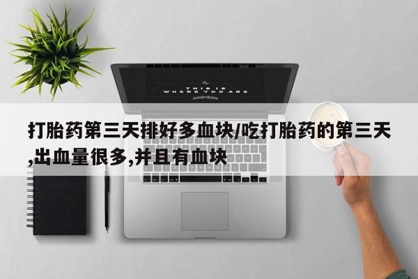 流产药怎么购买打胎药第三天排好多血块/吃打胎药的第三天,出血量很多,并且有血块