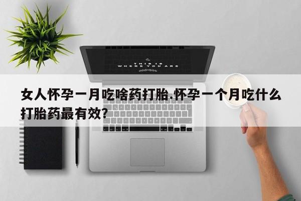 流产药怎么购买女人怀孕一月吃啥药打胎.怀孕一个月吃什么打胎药最有效？