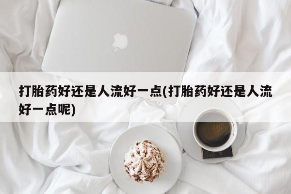 流产药怎么购买打胎药好还是人流好一点(打胎药好还是人流好一点呢)