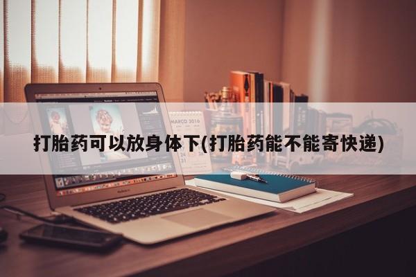 流产药怎么购买打胎药可以放身体下(打胎药能不能寄快递)