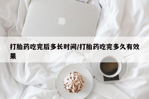 流产药怎么购买打胎药吃完后多长时间/打胎药吃完多久有效果