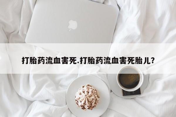 流产药怎么购买打胎药流血害死.打胎药流血害死胎儿？