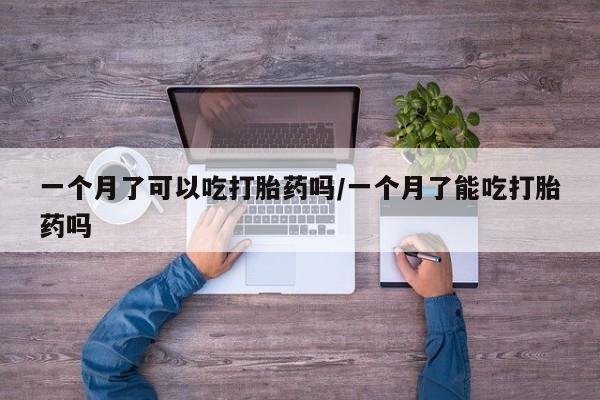流产药怎么购买一个月了可以吃打胎药吗/一个月了能吃打胎药吗