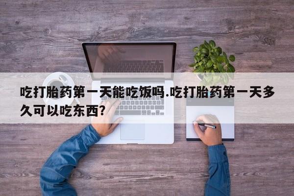 流产药怎么购买吃打胎药第一天能吃饭吗.吃打胎药第一天多久可以吃东西？