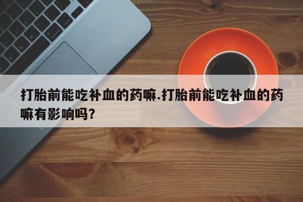 流产药怎么购买打胎前能吃补血的药嘛.打胎前能吃补血的药嘛有影响吗？