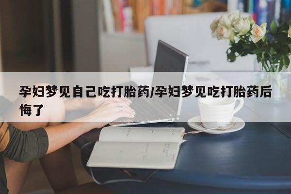 流产药怎么购买孕妇梦见自己吃打胎药/孕妇梦见吃打胎药后悔了