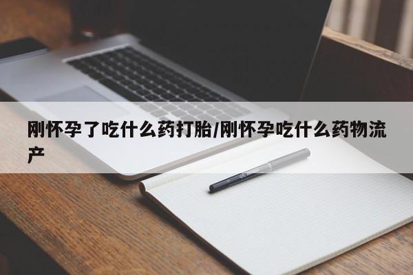 流产药怎么购买刚怀孕了吃什么药打胎/刚怀孕吃什么药物流产