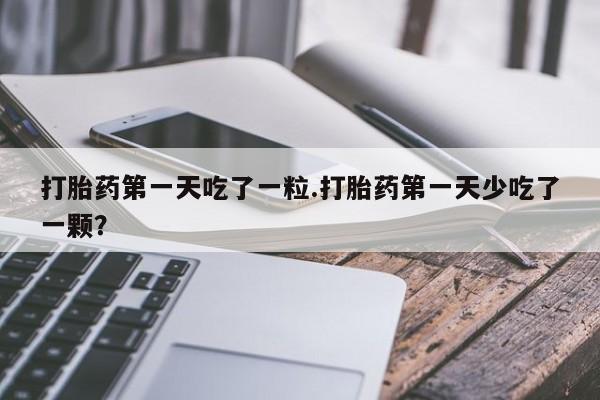 流产药怎么购买打胎药第一天吃了一粒.打胎药第一天少吃了一颗？